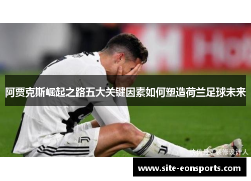 阿贾克斯崛起之路五大关键因素如何塑造荷兰足球未来