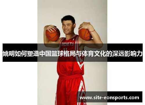 姚明如何塑造中国篮球格局与体育文化的深远影响力
